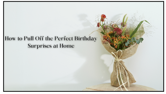 How to Pull Off the Perfect Birthday Surprises at Home